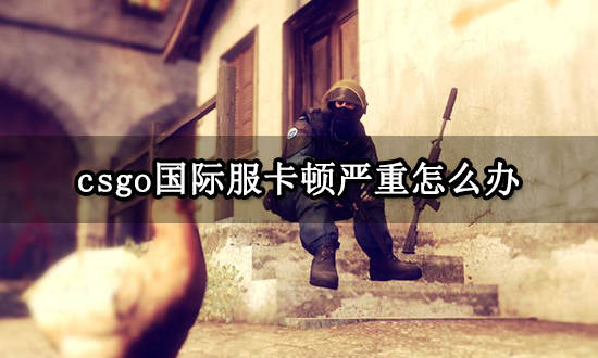 手机卡顿怎么解决:csgo国际服卡顿严重怎么办 画面卡人物瞬移解决方法