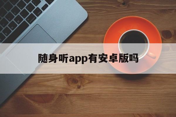 随身听app有安卓版吗(随身听app有安卓版吗怎么下载)-第3张图片-QuickQ官网